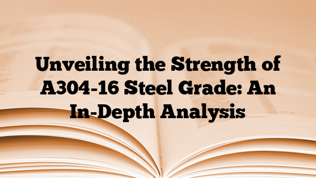 Unveiling the Strength of A304-16 Steel Grade: An In-Depth Analysis
