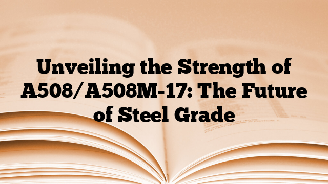 Unveiling the Strength of A508/A508M-17: The Future of Steel Grade