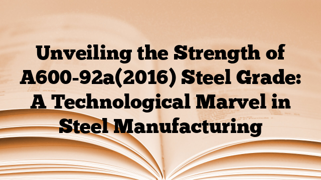 Unveiling the Strength of A600-92a(2016) Steel Grade: A Technological Marvel in Steel Manufacturing