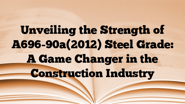 Unveiling the Strength of A696-90a(2012) Steel Grade: A Game Changer in the Construction Industry
