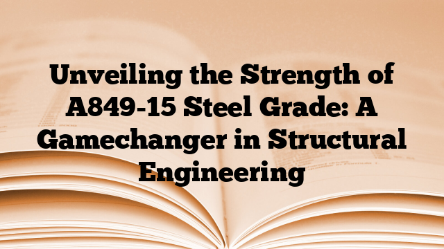 Unveiling the Strength of A849-15 Steel Grade: A Gamechanger in Structural Engineering