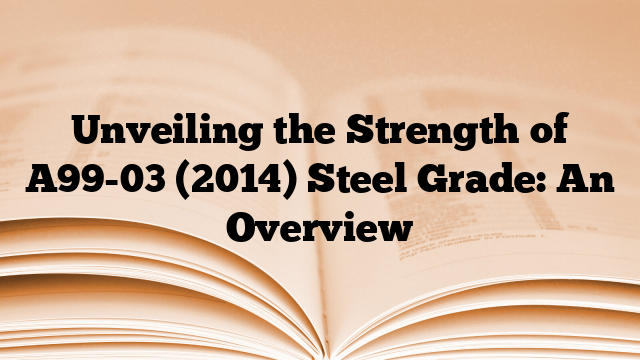 Unveiling the Strength of A99-03 (2014) Steel Grade: An Overview