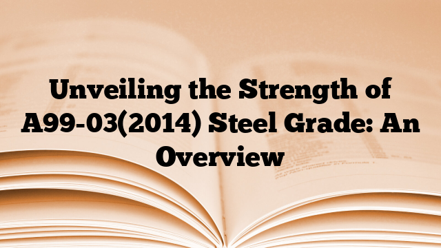 Unveiling the Strength of A99-03(2014) Steel Grade: An Overview