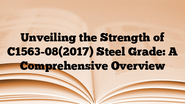 Unveiling the Strength of C1563-08(2017) Steel Grade: A Comprehensive Overview