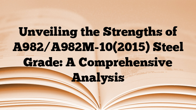 Unveiling the Strengths of A982/A982M-10(2015) Steel Grade: A Comprehensive Analysis