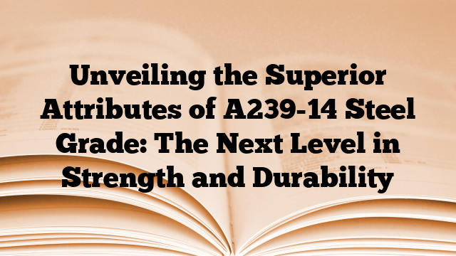 Unveiling the Superior Attributes of A239-14 Steel Grade: The Next Level in Strength and Durability