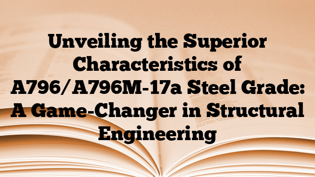 Unveiling the Superior Characteristics of A796/A796M-17a Steel Grade: A Game-Changer in Structural Engineering