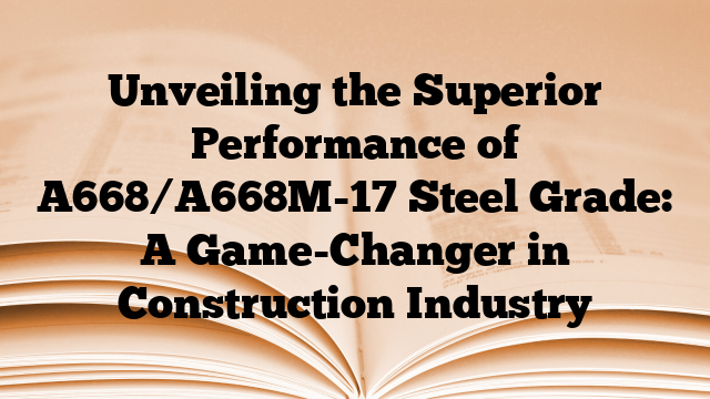Unveiling the Superior Performance of A668/A668M-17 Steel Grade: A Game-Changer in Construction Industry