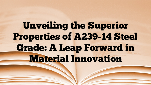 Unveiling the Superior Properties of A239-14 Steel Grade: A Leap Forward in Material Innovation