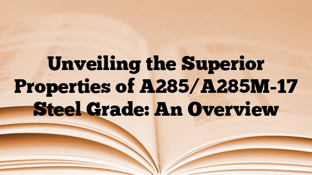 Unveiling the Superior Properties of A285/A285M-17 Steel Grade: An Overview