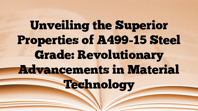 Unveiling the Superior Properties of A499-15 Steel Grade: Revolutionary Advancements in Material Technology