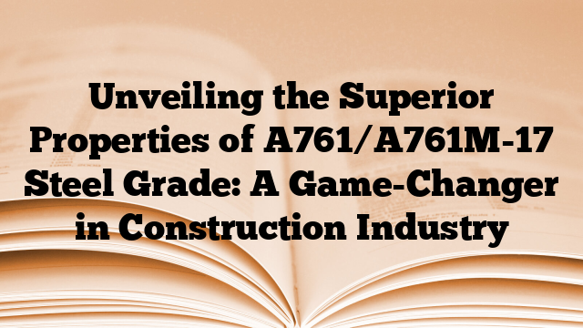 Unveiling the Superior Properties of A761/A761M-17 Steel Grade: A Game-Changer in Construction Industry