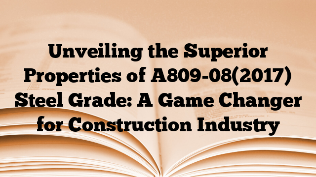 Unveiling the Superior Properties of A809-08(2017) Steel Grade: A Game Changer for Construction Industry