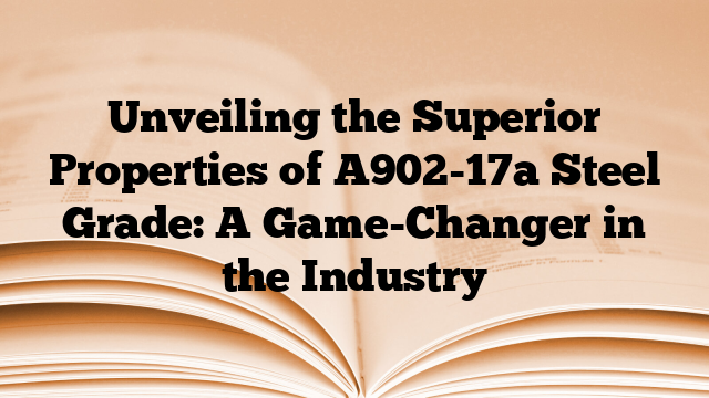 Unveiling the Superior Properties of A902-17a Steel Grade: A Game-Changer in the Industry