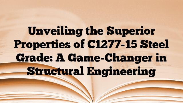 Unveiling the Superior Properties of C1277-15 Steel Grade: A Game-Changer in Structural Engineering