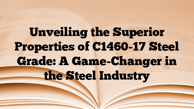 Unveiling the Superior Properties of C1460-17 Steel Grade: A Game-Changer in the Steel Industry