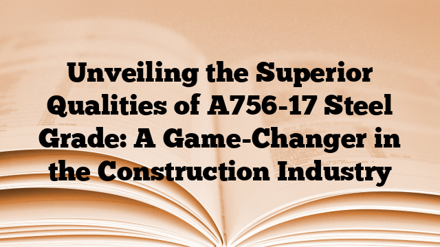 Unveiling the Superior Qualities of A756-17 Steel Grade: A Game-Changer in the Construction Industry