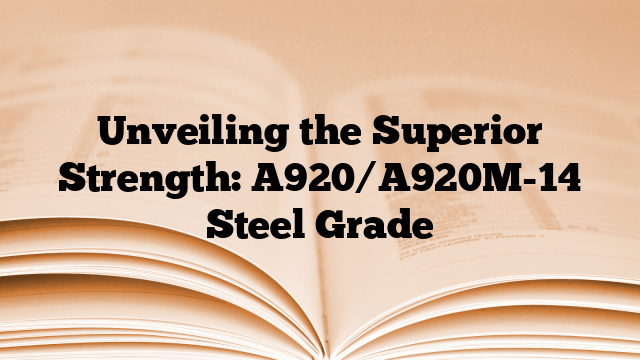 Unveiling the Superior Strength: A920/A920M-14 Steel Grade