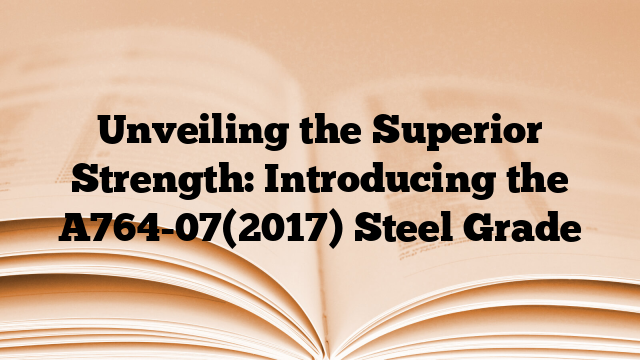 Unveiling the Superior Strength: Introducing the A764-07(2017) Steel Grade