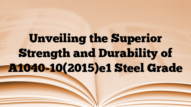 Unveiling the Superior Strength and Durability of A1040-10(2015)e1 Steel Grade