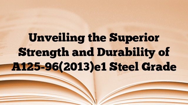Unveiling the Superior Strength and Durability of A125-96(2013)e1 Steel Grade