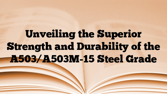 Unveiling the Superior Strength and Durability of the A503/A503M-15 Steel Grade