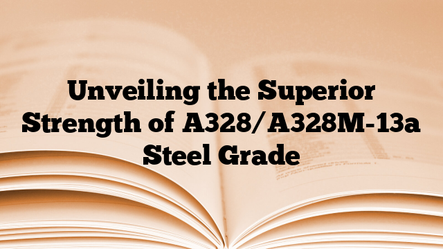 Unveiling the Superior Strength of A328/A328M-13a Steel Grade