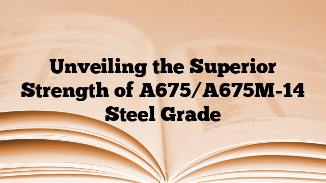 Unveiling the Superior Strength of A675/A675M-14 Steel Grade