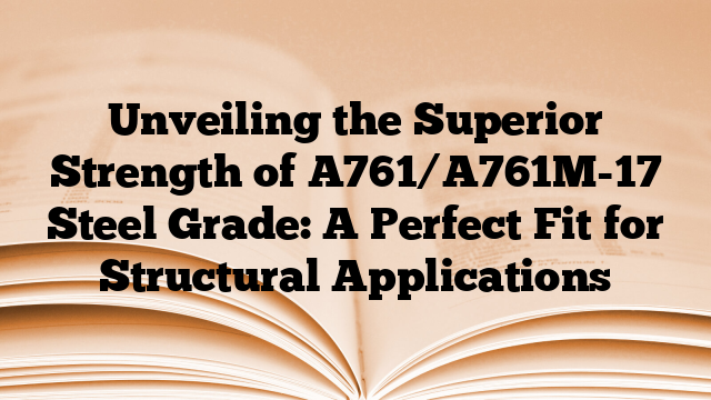 Unveiling the Superior Strength of A761/A761M-17 Steel Grade: A Perfect Fit for Structural Applications