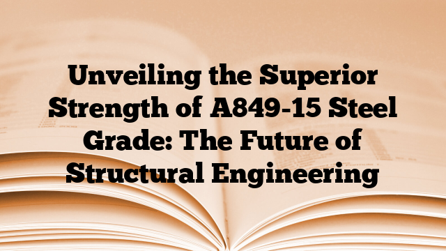 Unveiling the Superior Strength of A849-15 Steel Grade: The Future of Structural Engineering