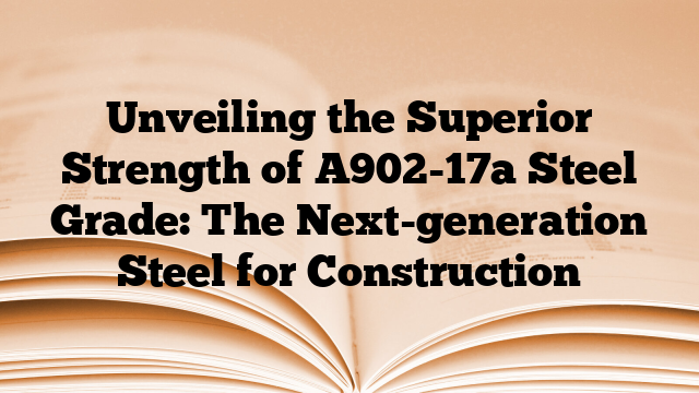 Unveiling the Superior Strength of A902-17a Steel Grade: The Next-generation Steel for Construction