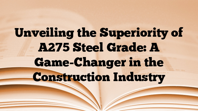 Unveiling the Superiority of A275 Steel Grade: A Game-Changer in the Construction Industry