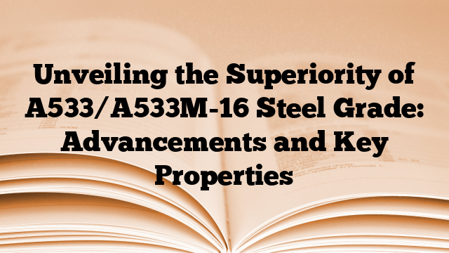 Unveiling the Superiority of A533/A533M-16 Steel Grade: Advancements and Key Properties