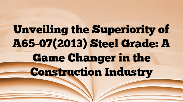 Unveiling the Superiority of A65-07(2013) Steel Grade: A Game Changer in the Construction Industry