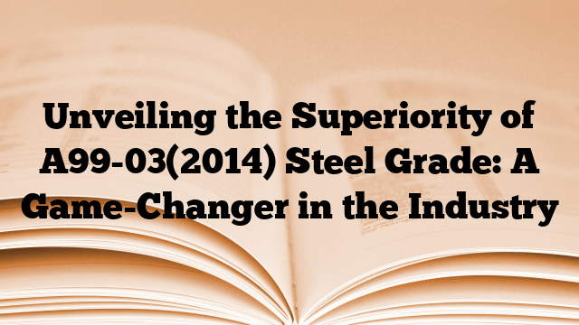 Unveiling the Superiority of A99-03(2014) Steel Grade: A Game-Changer in the Industry