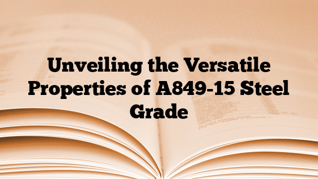 Unveiling the Versatile Properties of A849-15 Steel Grade