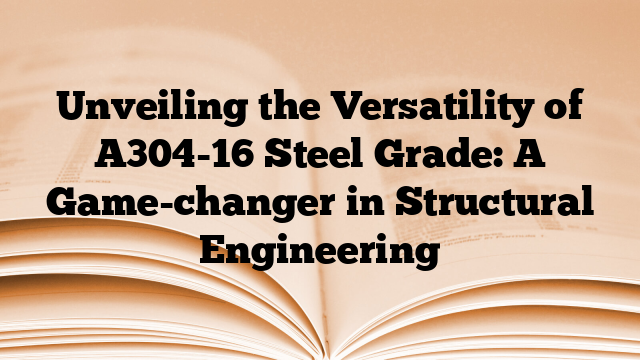 Unveiling the Versatility of A304-16 Steel Grade: A Game-changer in Structural Engineering