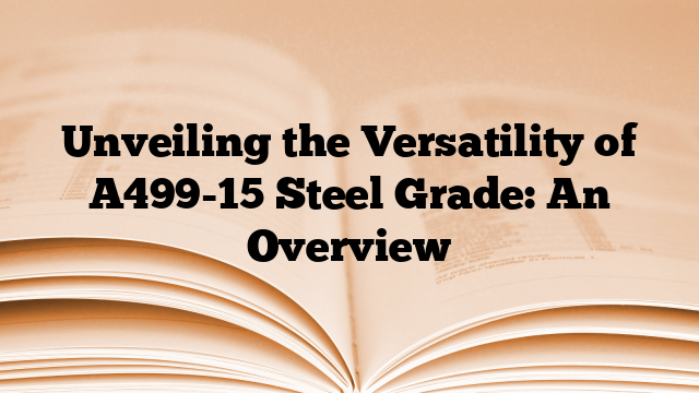 Unveiling the Versatility of A499-15 Steel Grade: An Overview