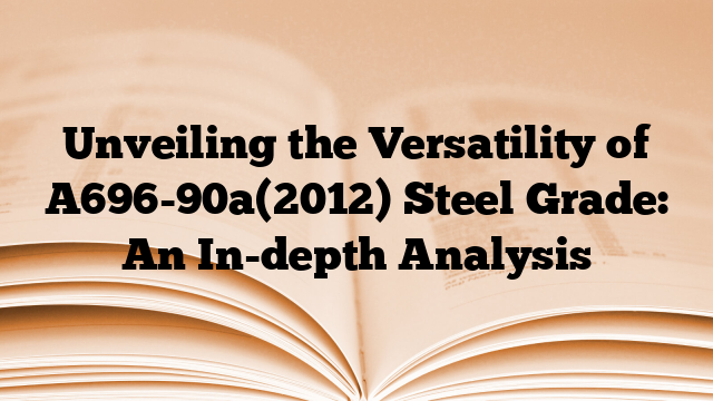 Unveiling the Versatility of A696-90a(2012) Steel Grade: An In-depth Analysis