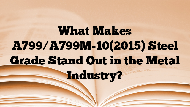 What Makes A799/A799M-10(2015) Steel Grade Stand Out in the Metal Industry?